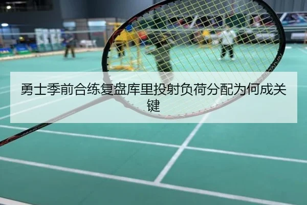 勇士季前合练复盘库里投射负荷分配为何成关键