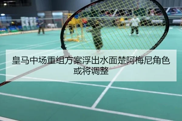 皇马中场重组方案浮出水面楚阿梅尼角色或将调整