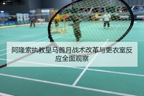 阿隆索执教皇马首月战术改革与更衣室反应全面观察